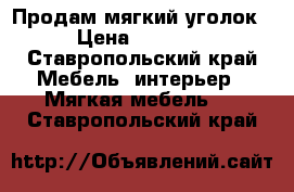 Продам мягкий уголок  › Цена ­ 15 000 - Ставропольский край Мебель, интерьер » Мягкая мебель   . Ставропольский край